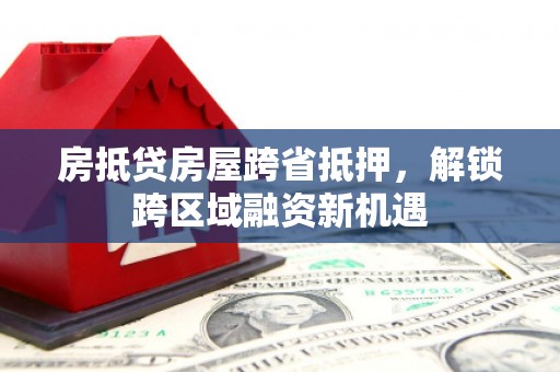 蓝山房抵贷房屋跨省抵押，解锁跨区域融资新机遇