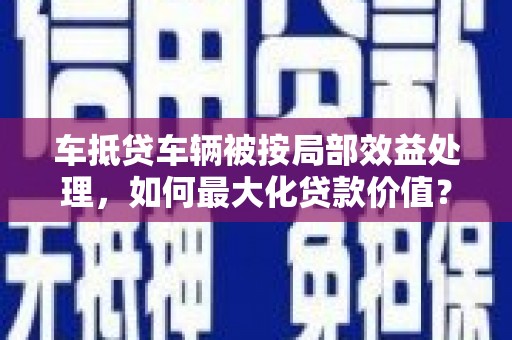 未央车抵贷车辆被按局部效益处理，如何最大化贷款价值？