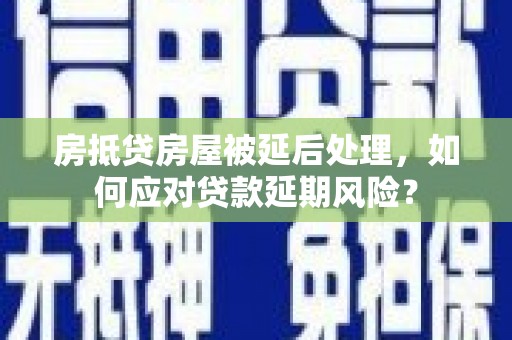 华安房抵贷房屋被延后处理，如何应对贷款延期风险？