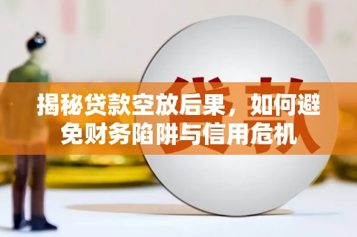 未央揭秘贷款空放后果，如何避免财务陷阱与信用危机