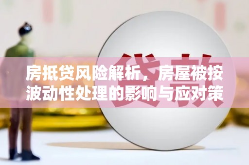 未央房抵贷风险解析，房屋被按波动性处理的影响与应对策略