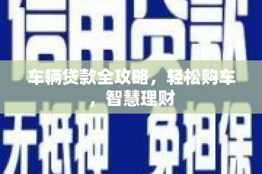 未央车辆贷款全攻略，轻松购车，智慧理财