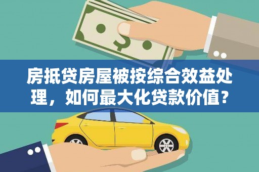 华安房抵贷房屋被按综合效益处理，如何最大化贷款价值？