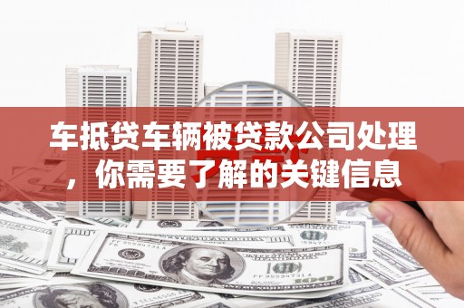 蓝山车抵贷车辆被贷款公司处理，你需要了解的关键信息