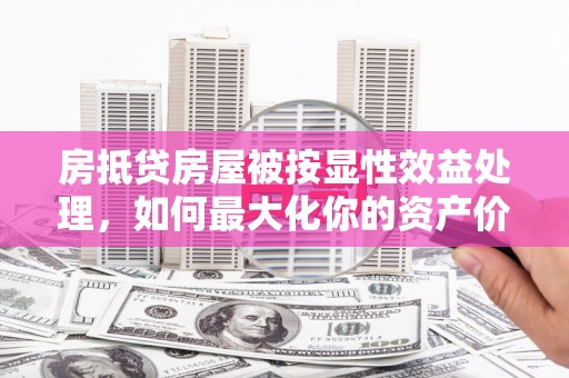 蓝山房抵贷房屋被按显性效益处理，如何最大化你的资产价值？