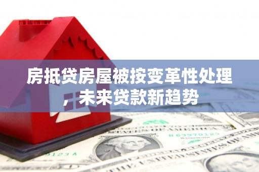 龙亭房抵贷房屋被按变革性处理，未来贷款新趋势