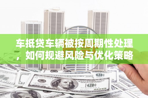 尖山车抵贷车辆被按周期性处理，如何规避风险与优化策略