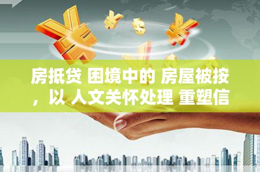 安龙房抵贷 困境中的 房屋被按，以 人文关怀处理 重塑信任