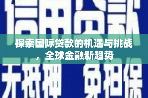 潍城探索国际贷款的机遇与挑战，全球金融新趋势
