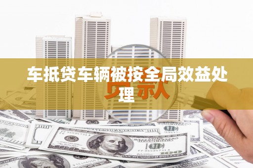 潍城车抵贷车辆被按全局效益处理