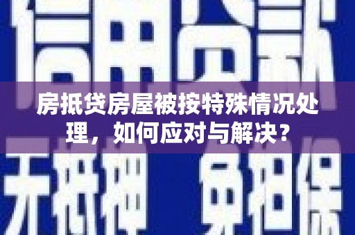 平顶山房抵贷房屋被按特殊情况处理，如何应对与解决？
