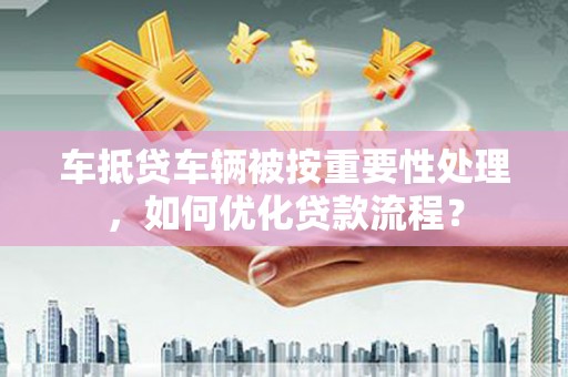 八步车抵贷车辆被按重要性处理，如何优化贷款流程？