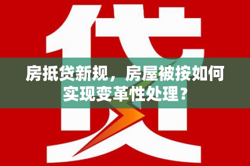 牙克石房抵贷新规，房屋被按如何实现变革性处理？