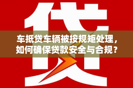 平川车抵贷车辆被按规矩处理，如何确保贷款安全与合规？