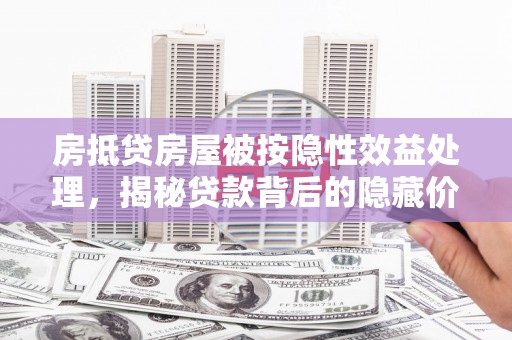 麦盖提房抵贷房屋被按隐性效益处理，揭秘贷款背后的隐藏价值