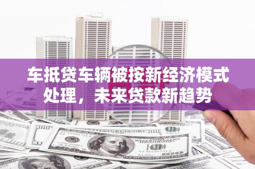 潍城车抵贷车辆被按新经济模式处理，未来贷款新趋势