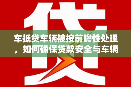 宜黄车抵贷车辆被按前瞻性处理，如何确保贷款安全与车辆保值？