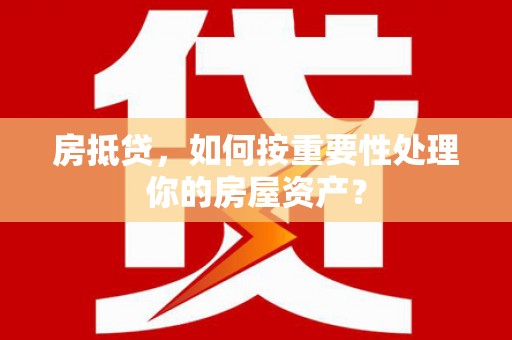 潍城房抵贷，如何按重要性处理你的房屋资产？