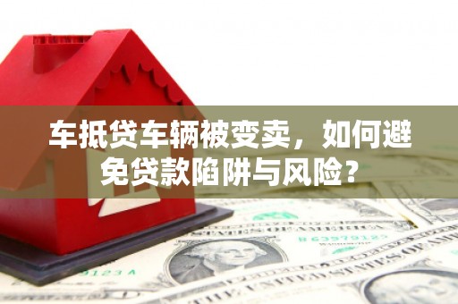 兴县车抵贷车辆被变卖，如何避免贷款陷阱与风险？