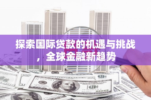 五台探索国际贷款的机遇与挑战，全球金融新趋势