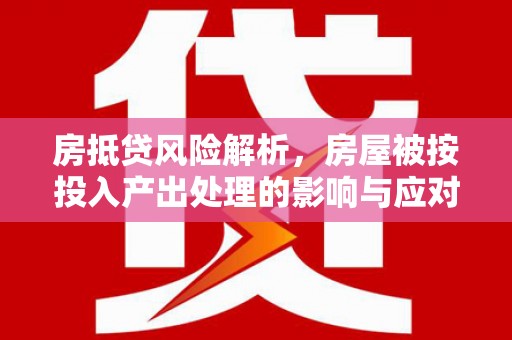 嘉祥房抵贷风险解析，房屋被按投入产出处理的影响与应对