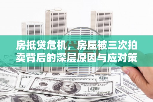 武义县房抵贷危机，房屋被三次拍卖背后的深层原因与应对策略