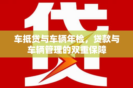 柞水车抵贷与车辆年检，贷款与车辆管理的双重保障