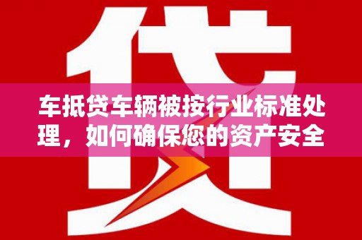 桃城车抵贷车辆被按行业标准处理，如何确保您的资产安全？