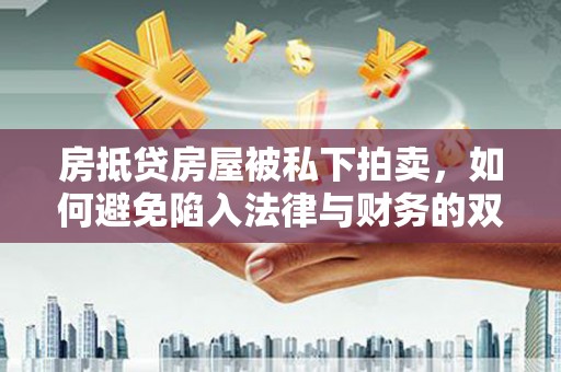 北埔房抵贷房屋被私下拍卖，如何避免陷入法律与财务的双重困境？