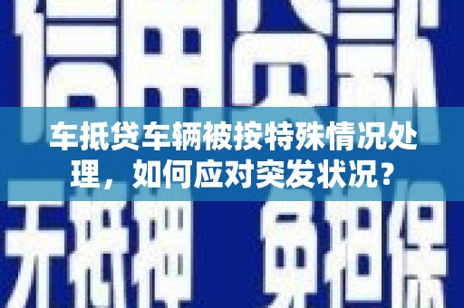 桃城车抵贷车辆被按特殊情况处理，如何应对突发状况？