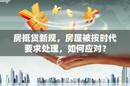 普洱房抵贷新规，房屋被按时代要求处理，如何应对？