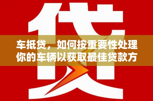 桃城车抵贷，如何按重要性处理你的车辆以获取最佳贷款方案
