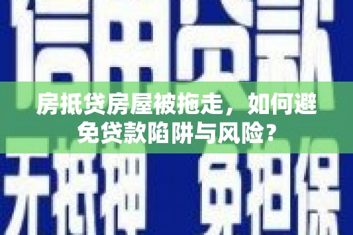 普洱房抵贷房屋被拖走，如何避免贷款陷阱与风险？