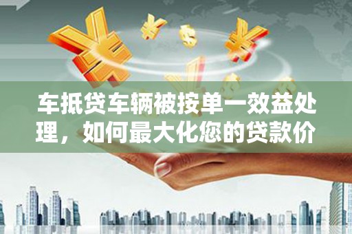 普洱车抵贷车辆被按单一效益处理，如何最大化您的贷款价值？