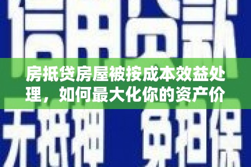 普洱房抵贷房屋被按成本效益处理，如何最大化你的资产价值？