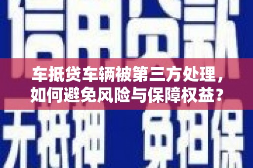 普洱车抵贷车辆被第三方处理，如何避免风险与保障权益？