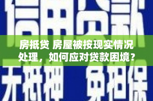 含山房抵贷 房屋被按现实情况处理，如何应对贷款困境？