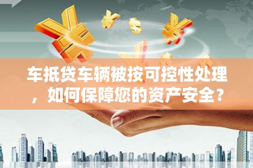 北埔车抵贷车辆被按可控性处理，如何保障您的资产安全？