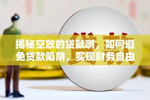 未央揭秘空放的贷款啊，如何避免贷款陷阱，实现财务自由