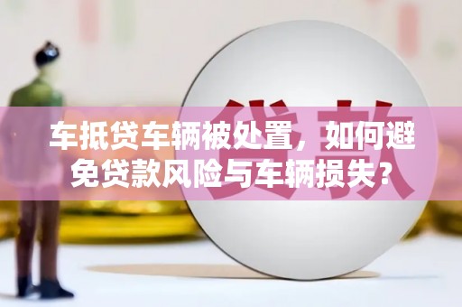 万州车抵贷车辆被处置，如何避免贷款风险与车辆损失？