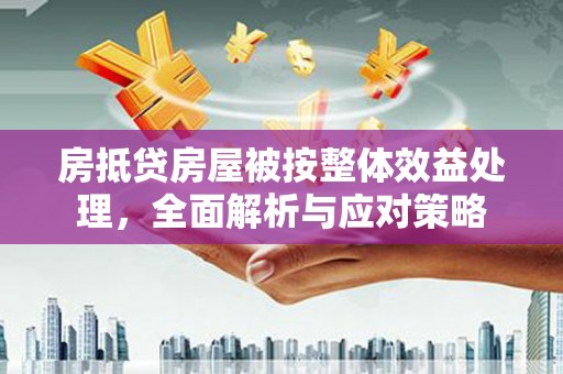 沙坡头房抵贷房屋被按整体效益处理，全面解析与应对策略