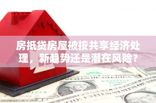 万州房抵贷房屋被按共享经济处理，新趋势还是潜在风险？