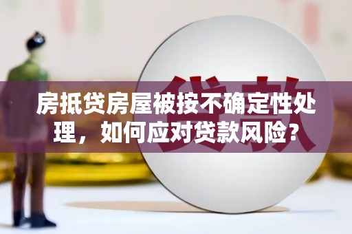 万州房抵贷房屋被按不确定性处理，如何应对贷款风险？