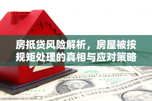 万州房抵贷风险解析，房屋被按规矩处理的真相与应对策略