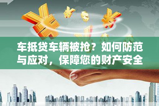 单县车抵贷车辆被抢？如何防范与应对，保障您的财产安全