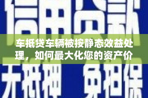 沙坡头车抵贷车辆被按静态效益处理，如何最大化您的资产价值？