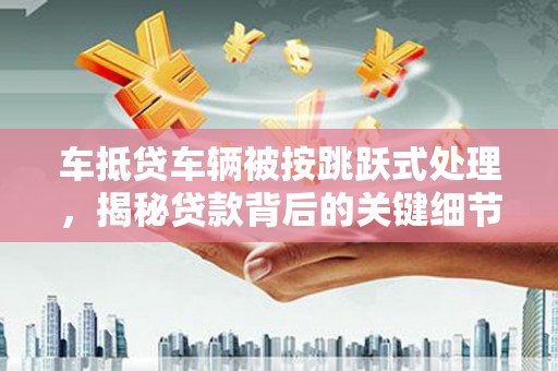 单县车抵贷车辆被按跳跃式处理，揭秘贷款背后的关键细节