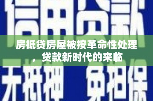 柳南房抵贷房屋被按革命性处理，贷款新时代的来临