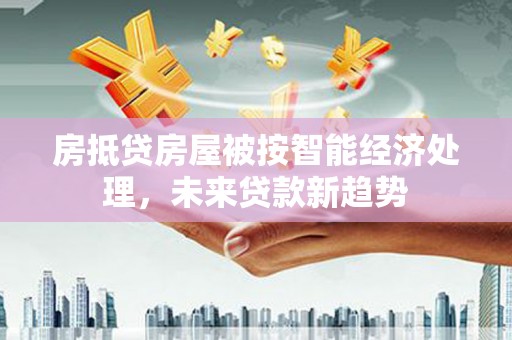 湖北房抵贷房屋被按智能经济处理，未来贷款新趋势