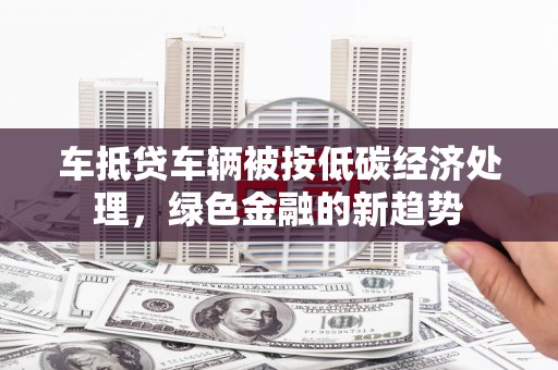 湖北车抵贷车辆被按低碳经济处理，绿色金融的新趋势
